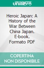 Heroic Japan: A History of the War Between China Japan. E-book. Formato PDF ebook di F. Warrington Eastlake