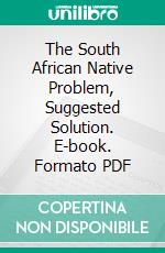 The South African Native Problem, Suggested Solution. E-book. Formato PDF