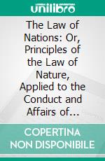 The Law of Nations: Or, Principles of the Law of Nature, Applied to the Conduct and Affairs of Nations and Soverigns, From the French of Monsieur De Vattel. E-book. Formato PDF ebook