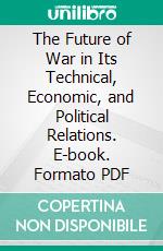 The Future of War in Its Technical, Economic, and Political Relations. E-book. Formato PDF ebook