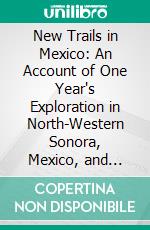 New Trails in Mexico: An Account of One Year's Exploration in North-Western Sonora, Mexico, and South-Western Arizona, 1909-1910. E-book. Formato PDF ebook di Carl Lumholtz