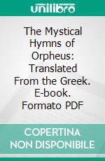 The Mystical Hymns of Orpheus: Translated From the Greek. E-book. Formato PDF ebook di Thomas Taylor