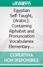 Egyptian Self-Taught, (Arabic): Containing Alphabet and Pronunciation Vocabularies Elementary Grammar Idiomatic Phrases Conversations Travel Talk Money, Weights and Measures. E-book. Formato PDF