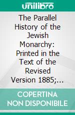 The Parallel History of the Jewish Monarchy: Printed in the Text of the Revised Version 1885; The Reigns of David and Solomon, 1 Samuel 31 to 1 Kings 11, 1 Chronicles 10 to 2 Chronicles 9. E-book. Formato PDF ebook di S. R. Driver