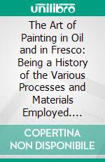 The Art of Painting in Oil and in Fresco: Being a History of the Various Processes and Materials Employed. E-book. Formato PDF ebook