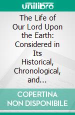 The Life of Our Lord Upon the Earth: Considered in Its Historical, Chronological, and Geographical Relations. E-book. Formato PDF ebook