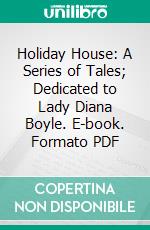 Holiday House: A Series of Tales; Dedicated to Lady Diana Boyle. E-book. Formato PDF ebook di Catherine Sinclair