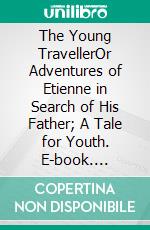 The Young TravellerOr Adventures of Etienne in Search of His Father; A Tale for Youth. E-book. Formato PDF ebook