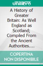 A History of Greater Britain: As Well England as Scotland; Compiled From the Ancient Authorities. E-book. Formato PDF ebook