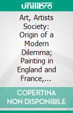 Art, Artists Society: Origin of a Modern Dilemma; Painting in England and France, 1750-1850. E-book. Formato PDF ebook