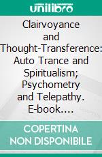 Clairvoyance and Thought-Transference: Auto Trance and Spiritualism; Psychometry and Telepathy. E-book. Formato PDF ebook