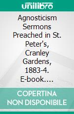 Agnosticism Sermons Preached in St. Peter's, Cranley Gardens, 1883-4. E-book. Formato PDF ebook di Alfred Williams Momerie