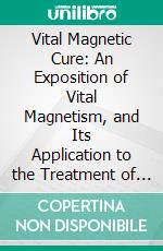 Vital Magnetic Cure: An Exposition of Vital Magnetism, and Its Application to the Treatment of Mental and Physical Disease. E-book. Formato PDF ebook