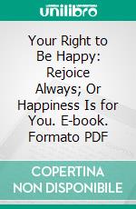 Your Right to Be Happy: Rejoice Always; Or Happiness Is for You. E-book. Formato PDF ebook