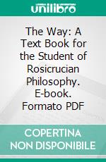 The Way: A Text Book for the Student of Rosicrucian Philosophy. E-book. Formato PDF ebook