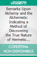 Remarks Upon Alchemy and the Alchemists: Indicating a Method of Discovering the True Nature of Hermetic Philosophy. E-book. Formato PDF ebook di Ethan Allen Hitchcock