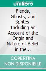 Fiends, Ghosts, and Sprites: Including an Account of the Origin and Nature of Belief in the Supernatural. E-book. Formato PDF ebook di John Netten Radcliffe