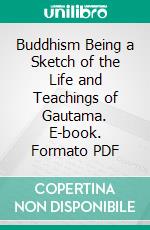 Buddhism Being a Sketch of the Life and Teachings of Gautama. E-book. Formato PDF ebook di T. W. Rhys Davids