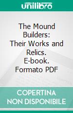 The Mound Builders: Their Works and Relics. E-book. Formato PDF