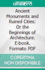 Ancient Monuments and Ruined Cities: Or the Beginnings of Architecture. E-book. Formato PDF ebook di Stephen D. Peet