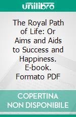 The Royal Path of Life: Or Aims and Aids to Success and Happiness. E-book. Formato PDF ebook