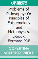 Problems of Philosophy: Or Principles of Epistemology and Metaphysics. E-book. Formato PDF ebook di James H. Hyslop