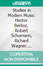 Studies in Modern Music: Hector Berlioz, Robert Schumann, Richard Wagner. E-book. Formato PDF ebook