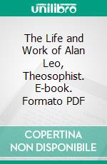 The Life and Work of Alan Leo, Theosophist. E-book. Formato PDF ebook