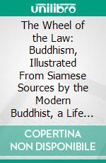 The Wheel of the Law: Buddhism, Illustrated From Siamese Sources by the Modern Buddhist, a Life of Buddha, and an Account of the Phrabat. E-book. Formato PDF ebook