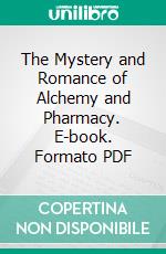 The Mystery and Romance of Alchemy and Pharmacy. E-book. Formato PDF ebook