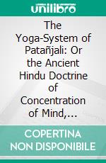 The Yoga-System of Patañjali: Or the Ancient Hindu Doctrine of Concentration of Mind, Embracing the Mnemonic Rules, Called Yoga-Sutras, of Patanjali and the Comment, Called Yogabhashya. E-book. Formato PDF ebook di James Haughton Woods