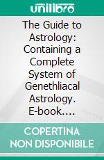 The Guide to Astrology: Containing a Complete System of Genethliacal Astrology. E-book. Formato PDF ebook
