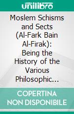 Moslem Schisms and Sects (Al-Fark Bain Al-Firak): Being the History of the Various Philosophic Systems Developed in Islam. E-book. Formato PDF ebook