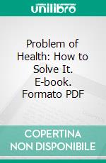 Problem of Health: How to Solve It. E-book. Formato PDF ebook