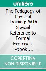 The Pedagogy of Physical Training: With Special Reference to Formal Exercises. E-book. Formato PDF ebook