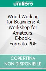 Wood-Working for Beginners: A Workshop for Amateurs. E-book. Formato PDF ebook