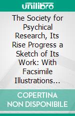 The Society for Psychical Research, Its Rise Progress a Sketch of Its Work: With Facsimile Illustrations of Three Pairs of the Thought-Transference Drawings. E-book. Formato PDF ebook di Edward T. Bennett