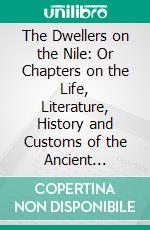 The Dwellers on the Nile: Or Chapters on the Life, Literature, History and Customs of the Ancient Egyptians. E-book. Formato PDF ebook