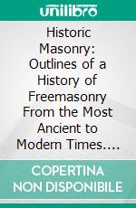 Historic Masonry: Outlines of a History of Freemasonry From the Most Ancient to Modern Times. E-book. Formato PDF ebook