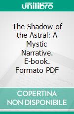 The Shadow of the Astral: A Mystic Narrative. E-book. Formato PDF ebook di Louis Plante