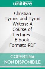 Christian Hymns and Hymn Writers: A Course of Lectures. E-book. Formato PDF