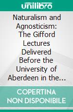 Naturalism and Agnosticism: The Gifford Lectures Delivered Before the University of Aberdeen in the Years 1896-1898. E-book. Formato PDF ebook