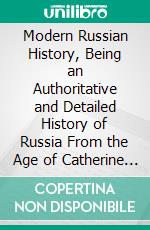 Modern Russian History, Being an Authoritative and Detailed History of Russia From the Age of Catherine the Great to the Present. E-book. Formato PDF ebook