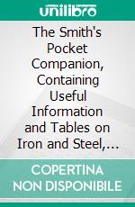 The Smith's Pocket Companion, Containing Useful Information and Tables on Iron and Steel, for the Use of Smiths and Steel Workers. E-book. Formato PDF ebook