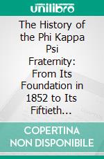 The History of the Phi Kappa Psi Fraternity: From Its Foundation in 1852 to Its Fiftieth Anniversary. E-book. Formato PDF ebook