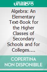 Algebra: An Elementary Text-Book for the Higher Classes of Secondary Schools and for Colleges. E-book. Formato PDF ebook di George Chrystal