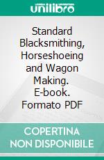 Standard Blacksmithing, Horseshoeing and Wagon Making. E-book. Formato PDF ebook di John Gustaf Holmström