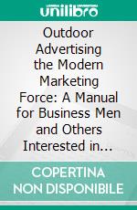 Outdoor Advertising the Modern Marketing Force: A Manual for Business Men and Others Interested in the Fundamentals of Outdoor Advertising. E-book. Formato PDF ebook