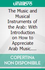 The Music and Musical Instruments of the Arab: With Introduction on How to Appreciate Arab Music. E-book. Formato PDF ebook
