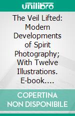 The Veil Lifted: Modern Developments of Spirit Photography; With Twelve Illustrations. E-book. Formato PDF ebook di Andrew Glendinning